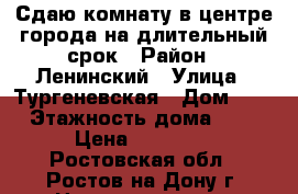 Сдаю комнату в центре города на длительный срок › Район ­ Ленинский › Улица ­ Тургеневская › Дом ­ 3 › Этажность дома ­ 2 › Цена ­ 10 000 - Ростовская обл., Ростов-на-Дону г. Недвижимость » Квартиры аренда   . Ростовская обл.,Ростов-на-Дону г.